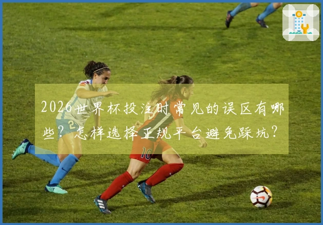 2026世界杯投注时常见的误区有哪些？怎样选择正规平台避免踩坑？