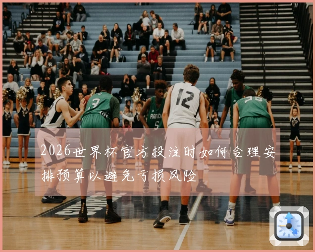 2026世界杯官方投注时如何合理安排预算以避免亏损风险