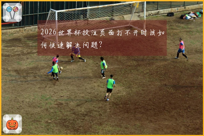 2026世界杯投注页面打不开时该如何快速解决问题？