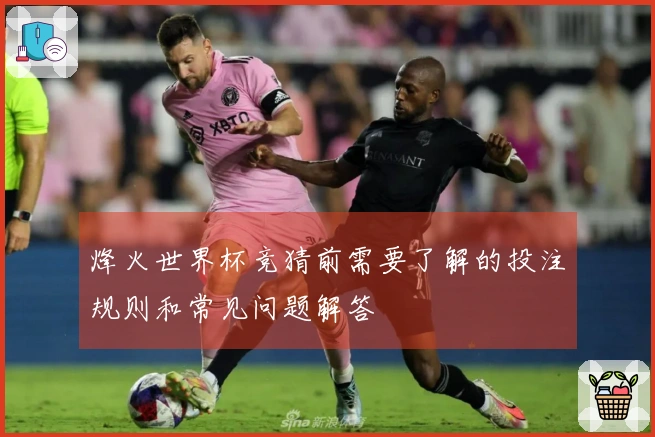 烽火世界杯竞猜前需要了解的投注规则和常见问题解答