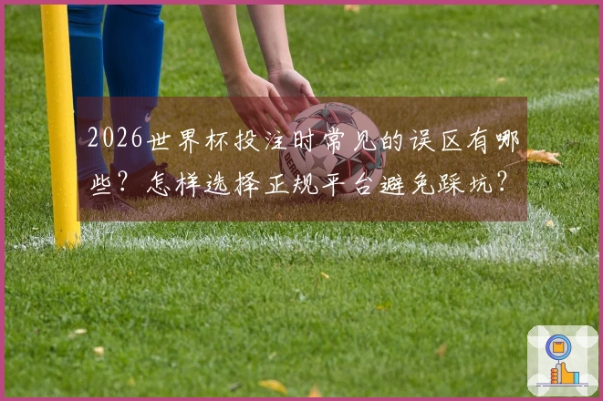 2026世界杯投注时常见的误区有哪些？怎样选择正规平台避免踩坑？